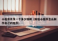 小程序开发一个多少钱啊（微信小程序怎么制作自己的程序）