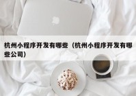 杭州小程序开发有哪些（杭州小程序开发有哪些公司）